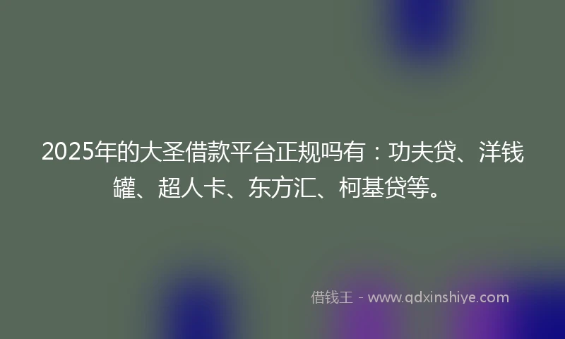 2025年的大圣借款平台正规吗有：功夫贷、洋钱罐、超人卡、东方汇、柯基贷等。