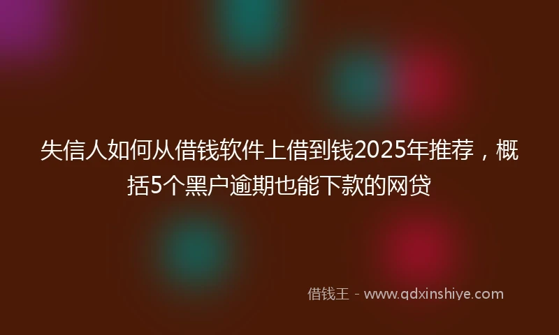 失信人如何从借钱软件上借到钱2025年推荐，概括5个黑户逾期也能下款的网贷