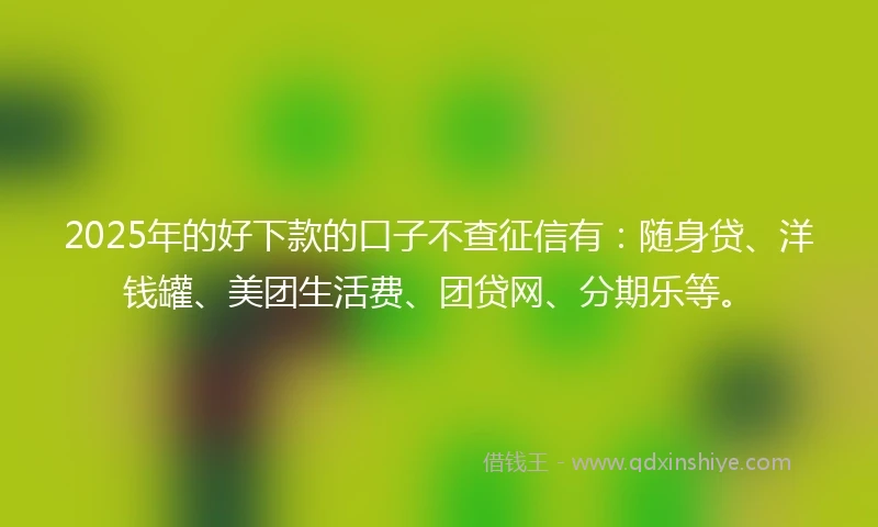 2025年的好下款的口子不查征信有:随身贷、洋钱罐、美团生活费、团贷网、分期乐等。