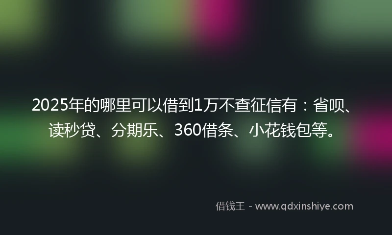 2025年的哪里可以借到1万不查征信有：省呗、读秒贷、分期乐、360借条、小花钱包等。