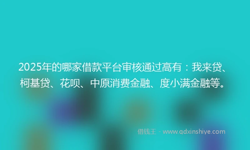 2025年的哪家借款平台审核通过高有：我来贷、柯基贷、花呗、中原消费金融、度小满金融等。