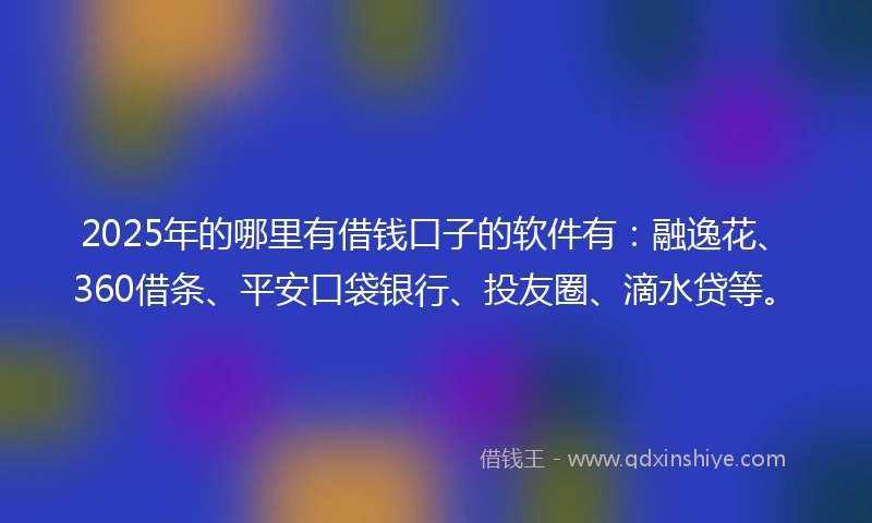 2025年的哪里有借钱口子的软件有：融逸花、360借条、平安口袋银行、投友圈、滴水贷等。