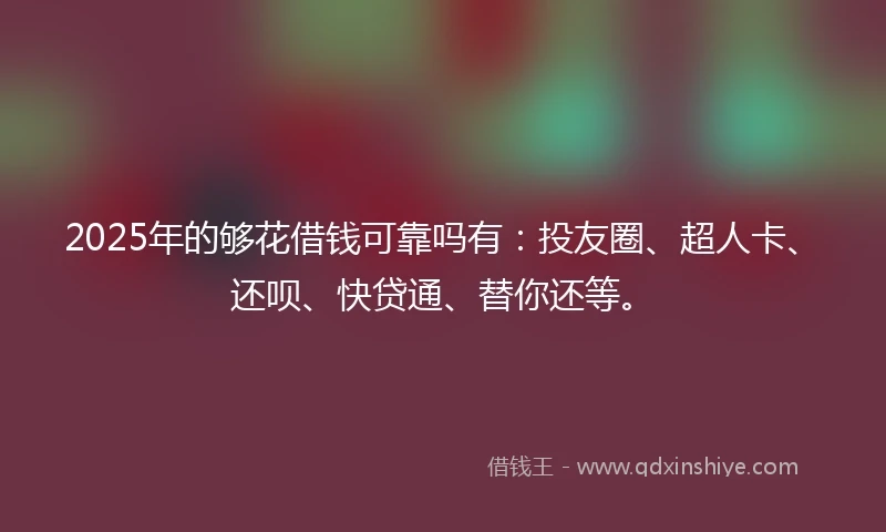 2025年的够花借钱可靠吗有：投友圈、超人卡、还呗、快贷通、替你还等。