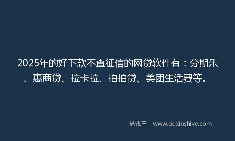 2025年的好下款不查征信的网贷软件有：分期乐、惠商贷、拉卡拉、拍拍贷、美团生活费等。