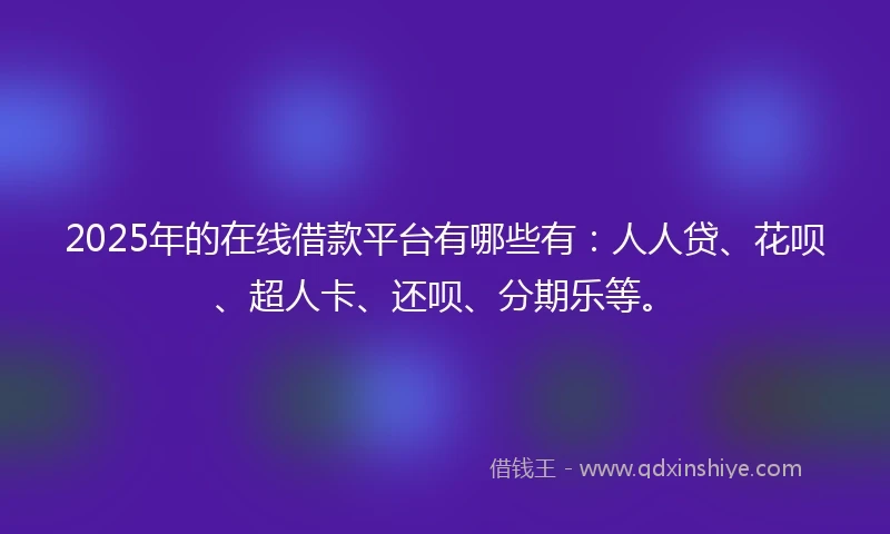 2025年的在线借款平台有哪些有：人人贷、花呗、超人卡、还呗、分期乐等。