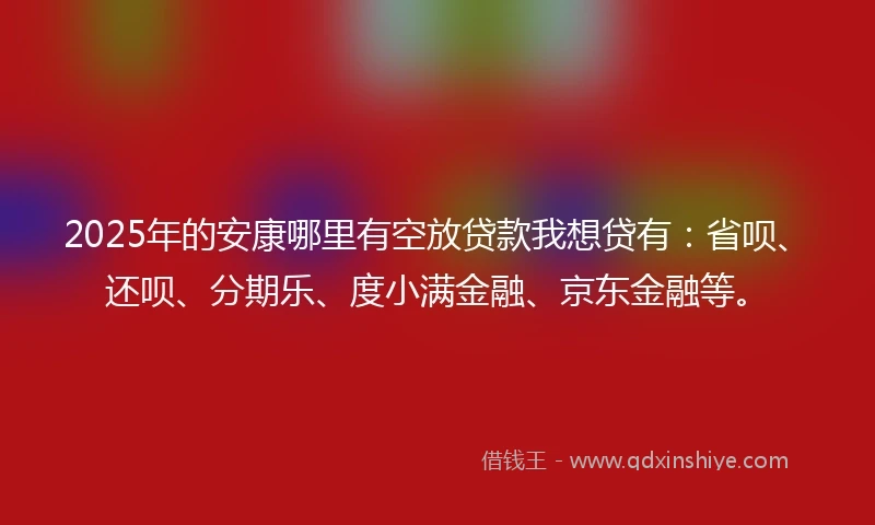 2025年的安康哪里有空放贷款我想贷有：省呗、还呗、分期乐、度小满金融、京东金融等。