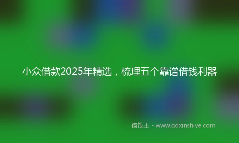 小众借款2025年精选，梳理五个靠谱借钱利器