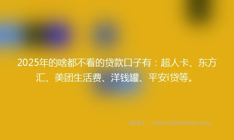 2025年的啥都不看的贷款口子有：超人卡、东方汇、美团生活费、洋钱罐、平安i贷等。
