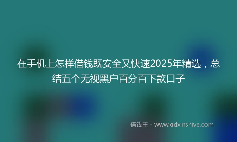 在手机上怎样借钱既安全又快速2025年精选，总结五个无视黑户百分百下款口子