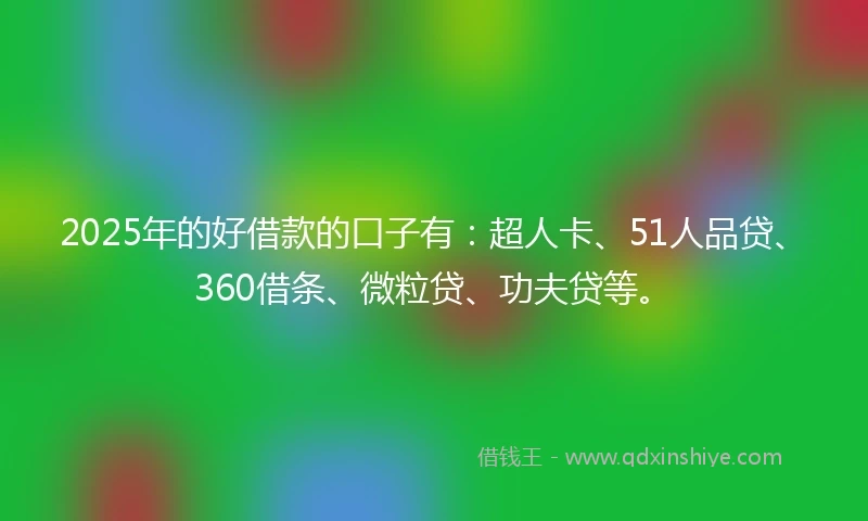 2025年的好借款的口子有：超人卡、51人品贷、360借条、微粒贷、功夫贷等。
