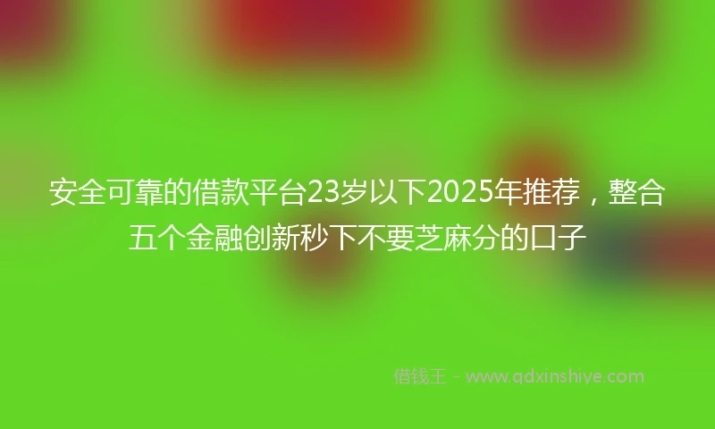 安全可靠的借款平台23岁以下2025年推荐，整合五个金融创新秒下不要芝麻分的口子