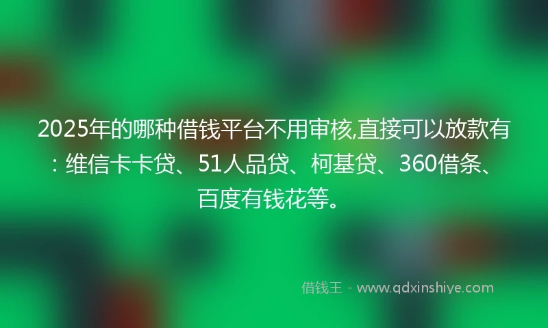 2025年的哪种借钱平台不用审核,直接可以放款有：维信卡卡贷、51人品贷、柯基贷、360借条、百度有钱花等。