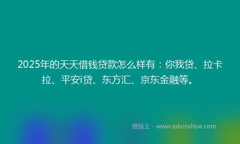 2025年的天天借钱贷款怎么样有：你我贷、拉卡拉、平安i贷、东方汇、京东金融等。