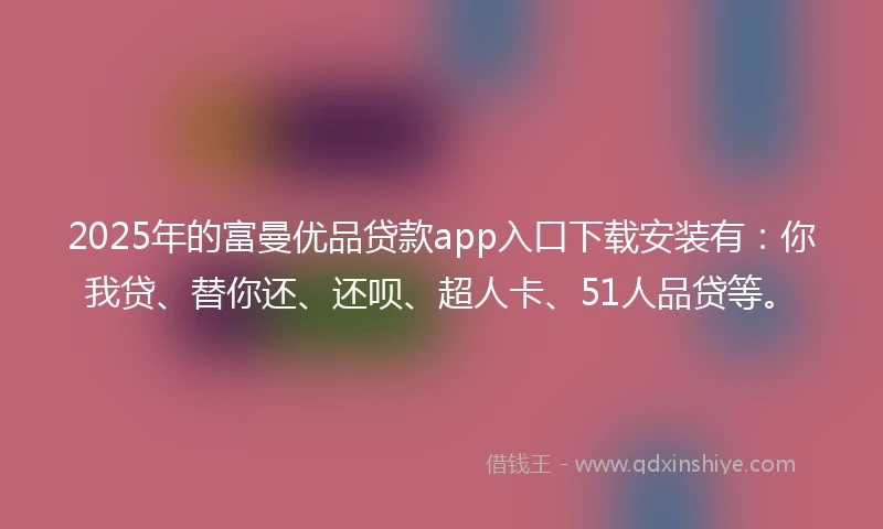 2025年的富曼优品贷款app入口下载安装有：你我贷、替你还、还呗、超人卡、51人品贷等。