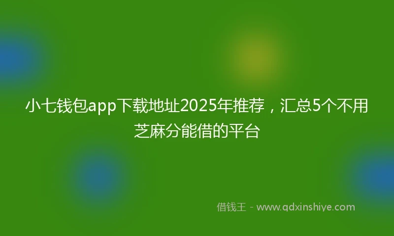小七钱包app下载地址2025年推荐，汇总5个不用芝麻分能借的平台