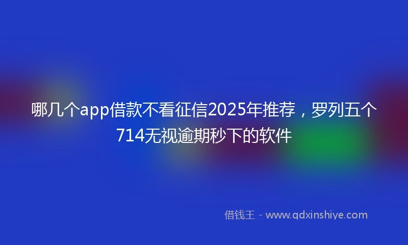 哪几个app借款不看征信2025年推荐，罗列五个714无视逾期秒下的软件