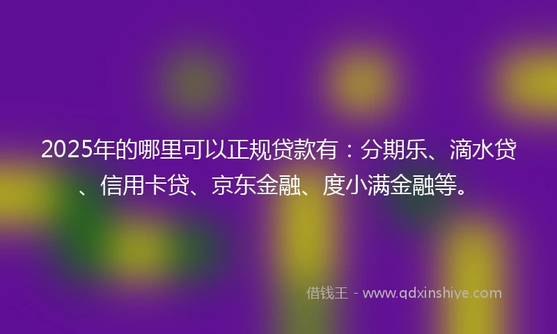 2025年的哪里可以正规贷款有：分期乐、滴水贷、信用卡贷、京东金融、度小满金融等。