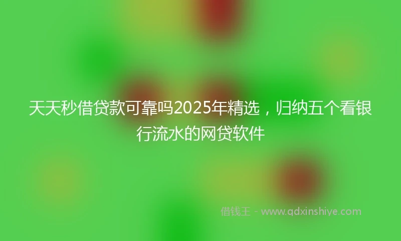 天天秒借贷款可靠吗2025年精选，归纳五个看银行流水的网贷软件