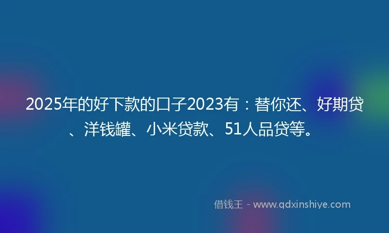 2025年的好下款的口子2023有:替你还、好期贷、洋钱罐、小米贷款、51人品贷等。