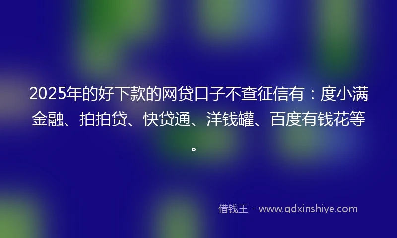 2025年的好下款的网贷口子不查征信有：度小满金融、拍拍贷、快贷通、洋钱罐、百度有钱花等。