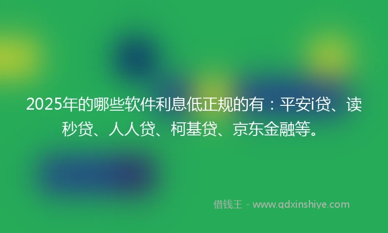2025年的哪些软件利息低正规的有：平安i贷、读秒贷、人人贷、柯基贷、京东金融等。