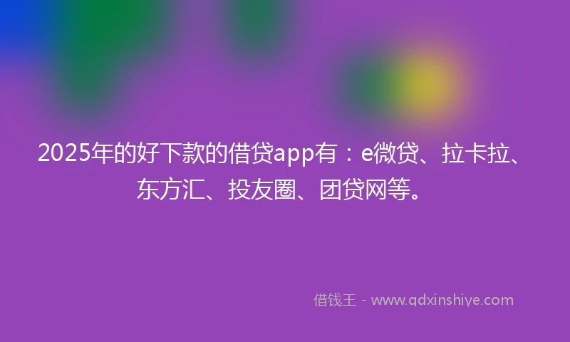 2025年的好下款的借贷app有：e微贷、拉卡拉、东方汇、投友圈、团贷网等。