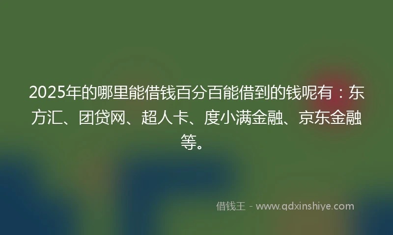 2025年的哪里能借钱百分百能借到的钱呢有：东方汇、团贷网、超人卡、度小满金融、京东金融等。