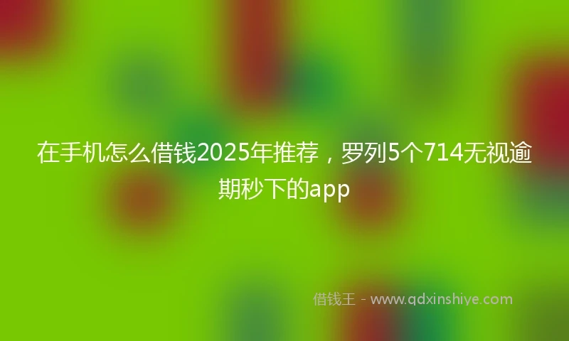 在手机怎么借钱2025年推荐，罗列5个714无视逾期秒下的app