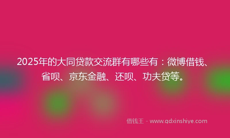2025年的大同贷款交流群有哪些有：微博借钱、省呗、京东金融、还呗、功夫贷等。
