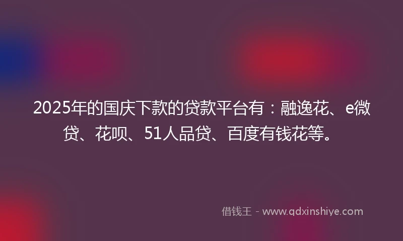 2025年的国庆下款的贷款平台有：融逸花、e微贷、花呗、51人品贷、百度有钱花等。