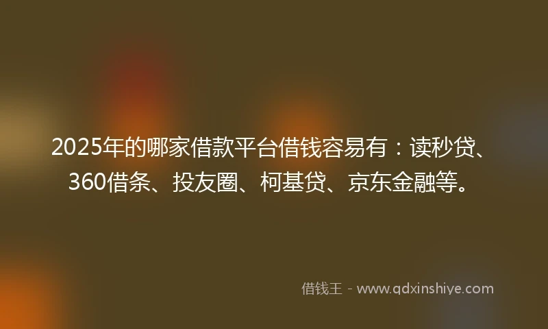 2025年的哪家借款平台借钱容易有：读秒贷、360借条、投友圈、柯基贷、京东金融等。