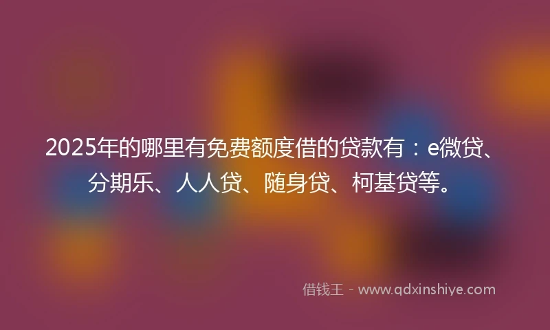 2025年的哪里有免费额度借的贷款有：e微贷、分期乐、人人贷、随身贷、柯基贷等。