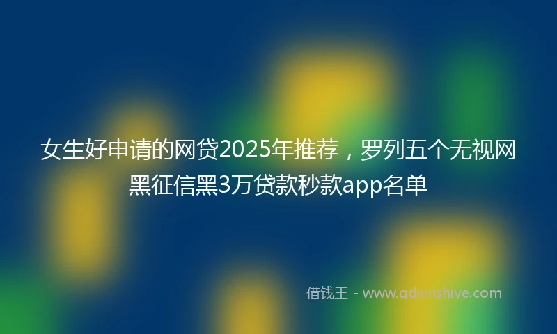 女生好申请的网贷2025年推荐，罗列五个无视网黑征信黑3万贷款秒款app名单
