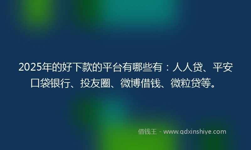 2025年的好下款的平台有哪些有：人人贷、平安口袋银行、投友圈、微博借钱、微粒贷等。