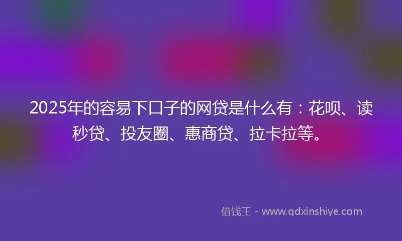 2025年的容易下口子的网贷是什么有：花呗、读秒贷、投友圈、惠商贷、拉卡拉等。