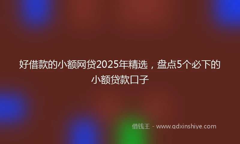 好借款的小额网贷2025年精选，盘点5个必下的小额贷款口子
