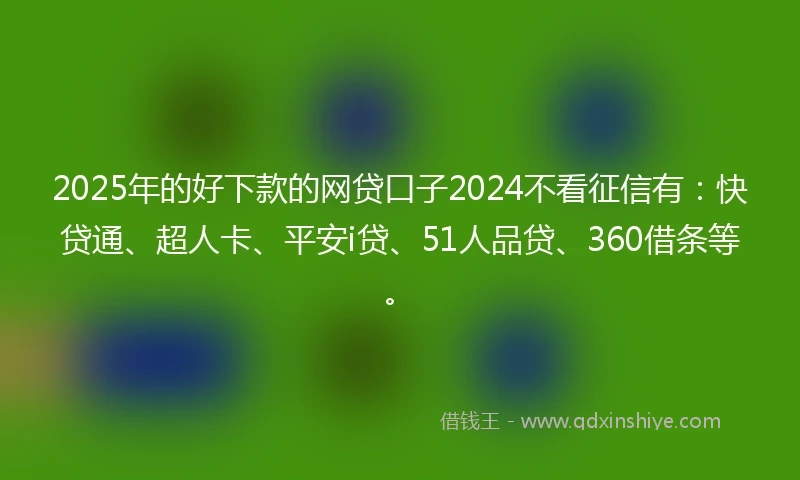 2025年的好下款的网贷口子2024不看征信有:快贷通、超人卡、平安i贷、51人品贷、360借条等。