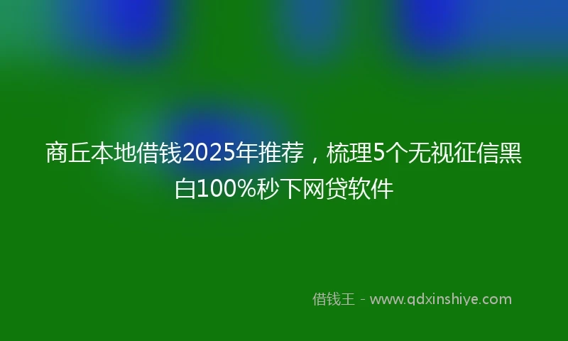 商丘本地借钱2025年推荐,梳理5个无视征信黑白100%秒下网贷软件