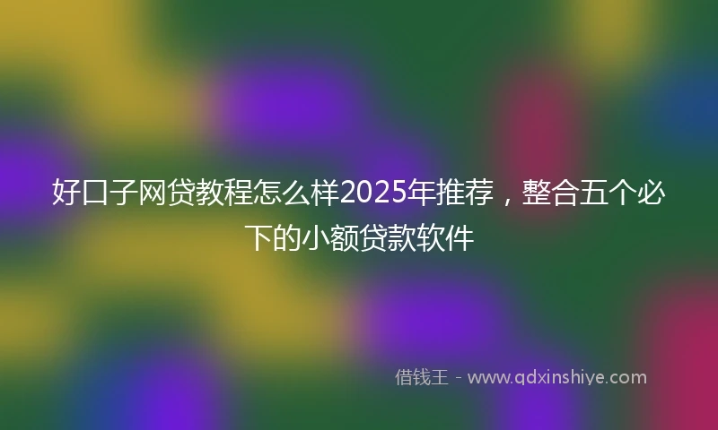 好口子网贷教程怎么样2025年推荐，整合五个必下的小额贷款软件