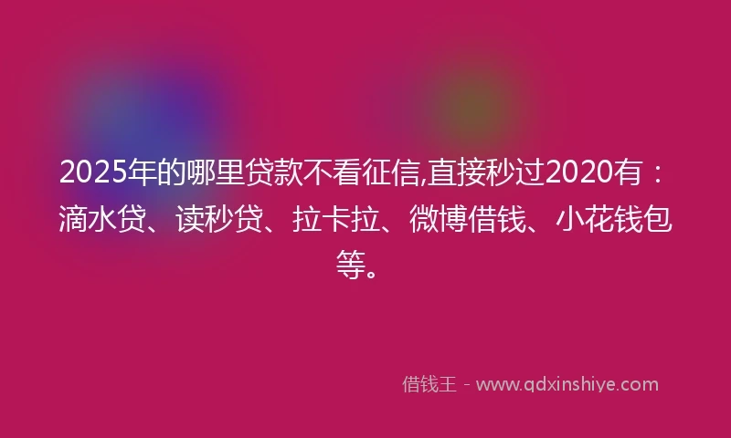 2025年的哪里贷款不看征信,直接秒过2020有:滴水贷、读秒贷、拉卡拉、微博借钱、小花钱包等。