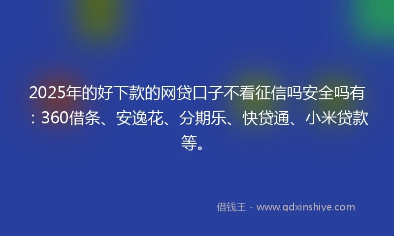2025年的好下款的网贷口子不看征信吗安全吗有：360借条、安逸花、分期乐、快贷通、小米贷款等。