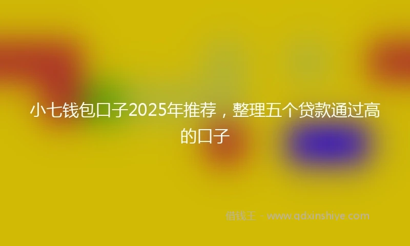 小七钱包口子2025年推荐，整理五个贷款通过高的口子