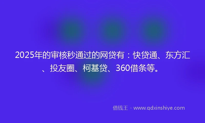 2025年的审核秒通过的网贷有：快贷通、东方汇、投友圈、柯基贷、360借条等。