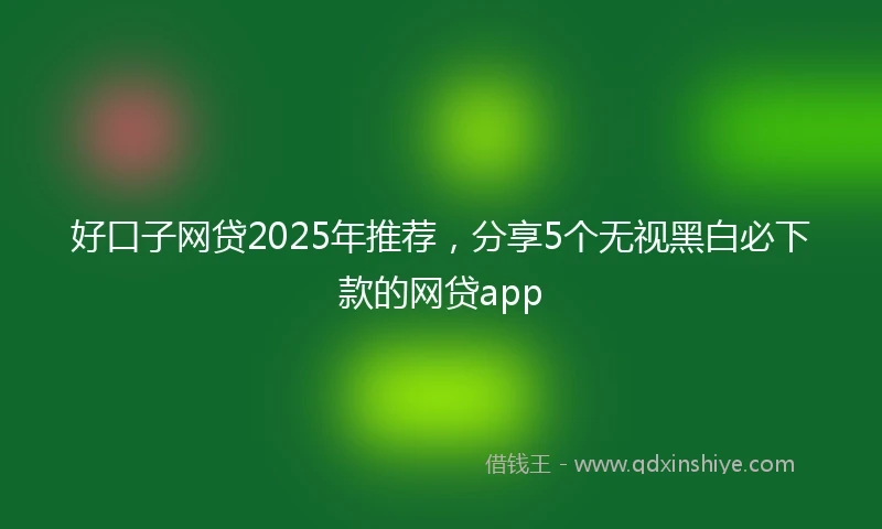 好口子网贷2025年推荐，分享5个无视黑白必下款的网贷app
