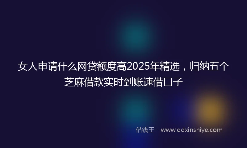 女人申请什么网贷额度高2025年精选，归纳五个芝麻借款实时到账速借口子