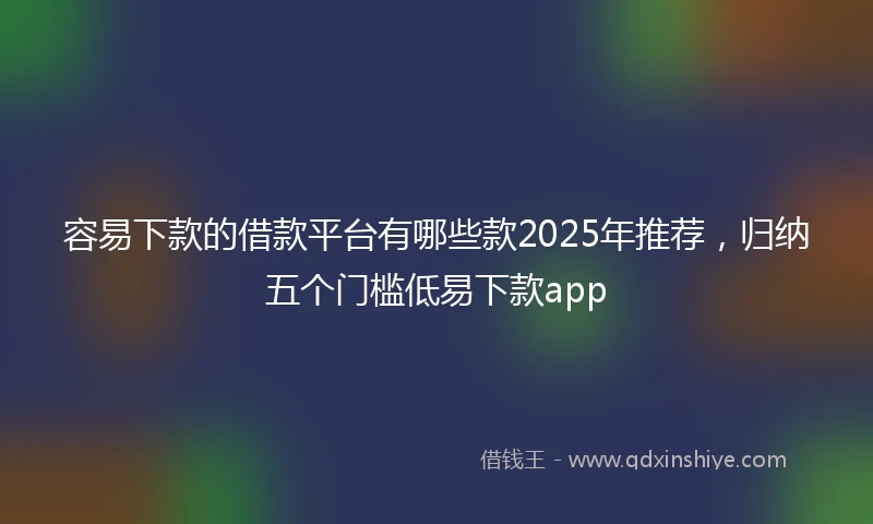 容易下款的借款平台有哪些款2025年推荐，归纳五个门槛低易下款app