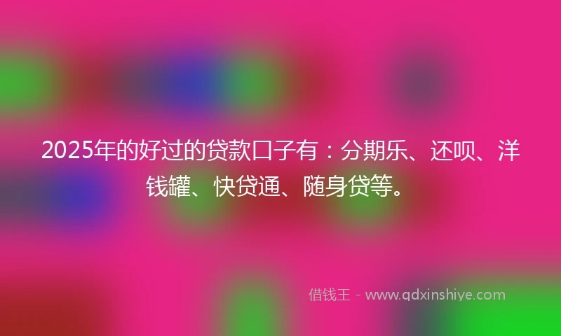 2025年的好过的贷款口子有：分期乐、还呗、洋钱罐、快贷通、随身贷等。