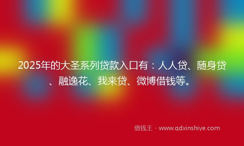 2025年的大圣系列贷款入口有：人人贷、随身贷、融逸花、我来贷、微博借钱等。