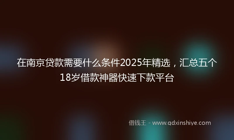 在南京贷款需要什么条件2025年精选，汇总五个18岁借款神器快速下款平台