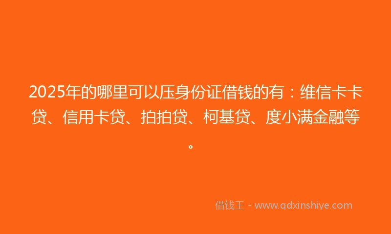 2025年的哪里可以压身份证借钱的有：维信卡卡贷、信用卡贷、拍拍贷、柯基贷、度小满金融等。